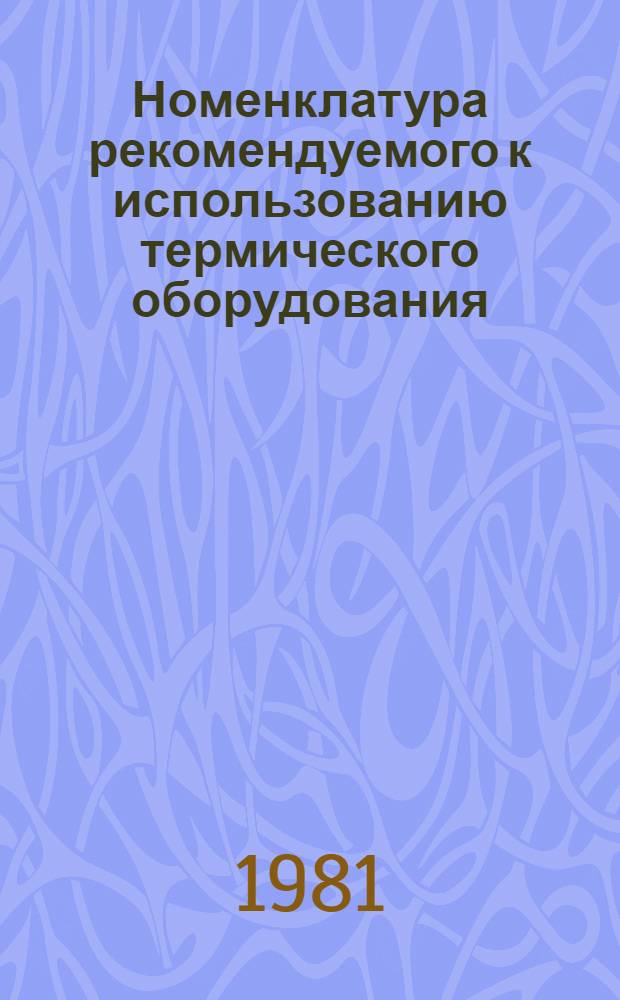 Номенклатура рекомендуемого к использованию термического оборудования : Утв. М-вом тракт. и с.-х. машиностроения СССР 16.12.81