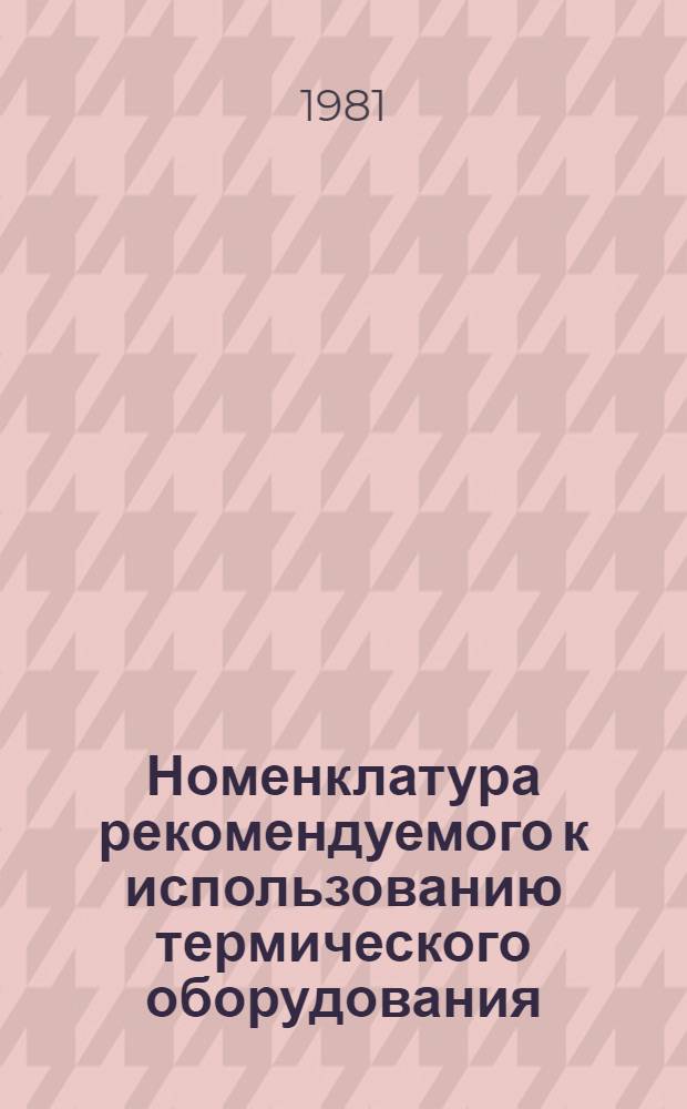 Номенклатура рекомендуемого к использованию термического оборудования : Утв. М-вом тракт. и с.-х. машиностроения СССР 16.12.81. Вып. 2. Ч. 1