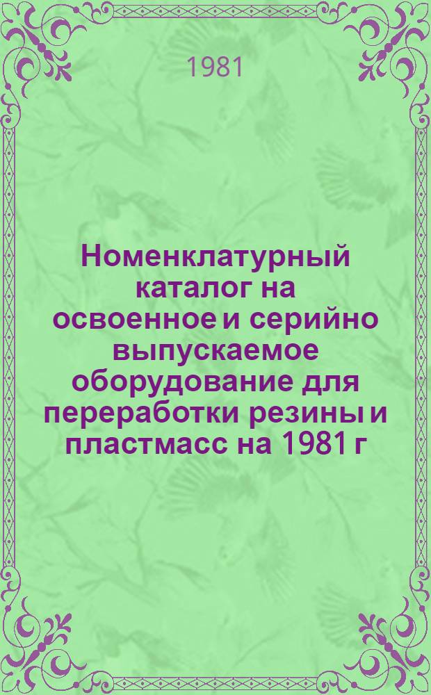 [Номенклатурный каталог на освоенное и серийно выпускаемое оборудование для переработки резины и пластмасс на 1981 г.] : Доп. и изм. Ч. 1 : Оборудование для переработки резины