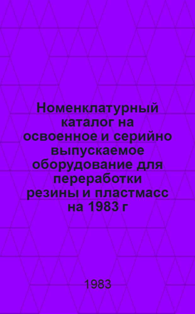 [Номенклатурный каталог на освоенное и серийно выпускаемое оборудование для переработки резины и пластмасс на 1983 г.] : Доп. и изм