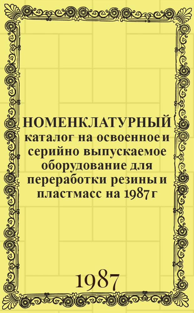 [НОМЕНКЛАТУРНЫЙ каталог на освоенное и серийно выпускаемое оборудование для переработки резины и пластмасс на 1987 г.] : Доп. и изм. Ч. 2 : Оборудование для заготовительно-сборочных, вспомогательных и заключительных операций шинного и шиновосстановительного производств (кроме вулканизации)