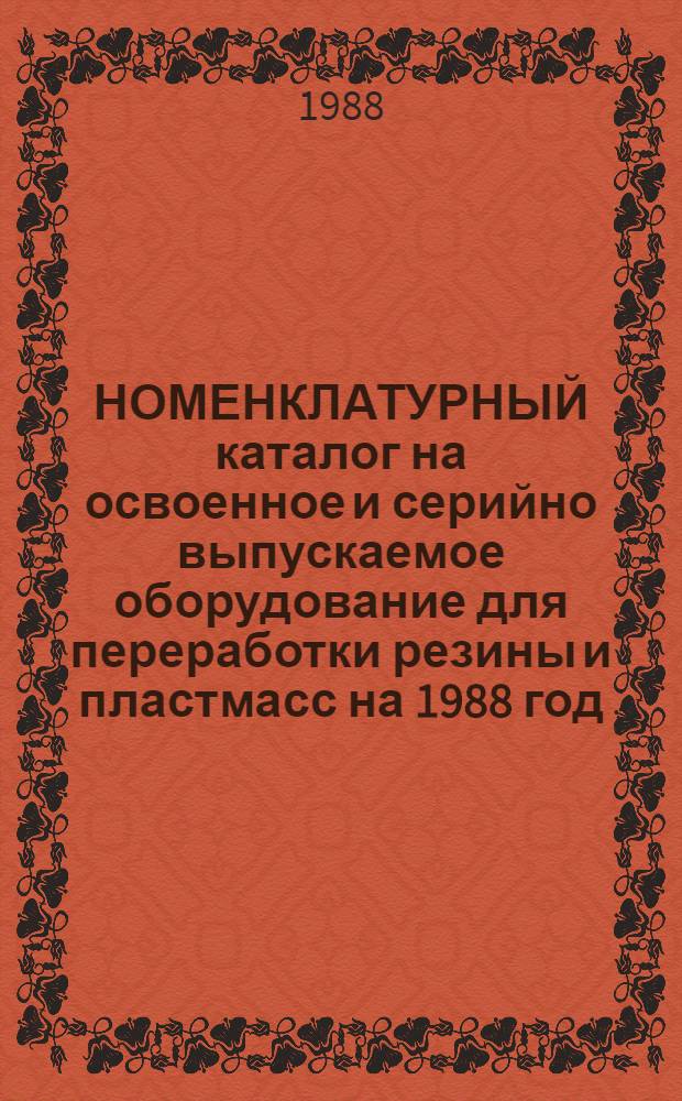НОМЕНКЛАТУРНЫЙ каталог на освоенное и серийно выпускаемое оборудование для переработки резины и пластмасс на 1988 год. Ч. 1 : Оборудование для переработки резины