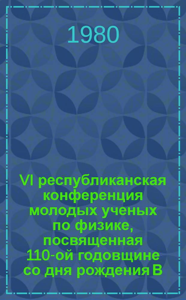 VI республиканская конференция молодых ученых по физике, посвященная 110-ой годовщине со дня рождения В.И. Ленина, 7-9 июля 1980 г : Сборник тез. Ч. 1 : Квантовая электроника и нелинейная оптика, физики плазмы, оптическое приборостроение
