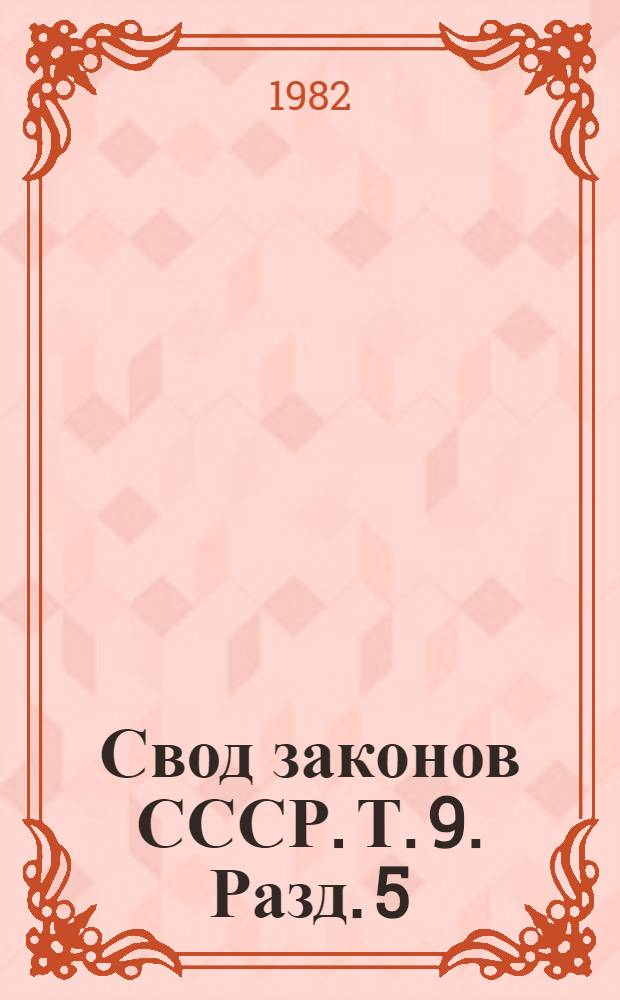 Свод законов СССР. Т. 9. [Разд. 5 : Законодательство о международных отношениях. Разд. 6. Законодательство об обороне страны и охране государственных границ]