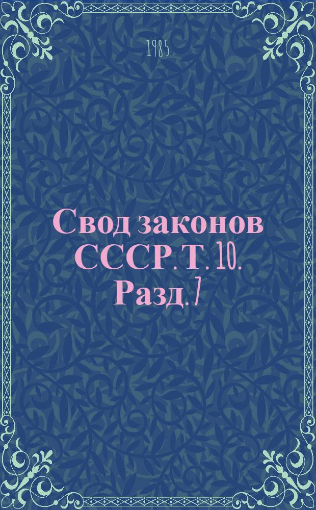 Свод законов СССР. Т. 10. [Разд. 7 : Законодательство о правосудии, прокурорском надзоре, арбитраже и охране правопорядка]