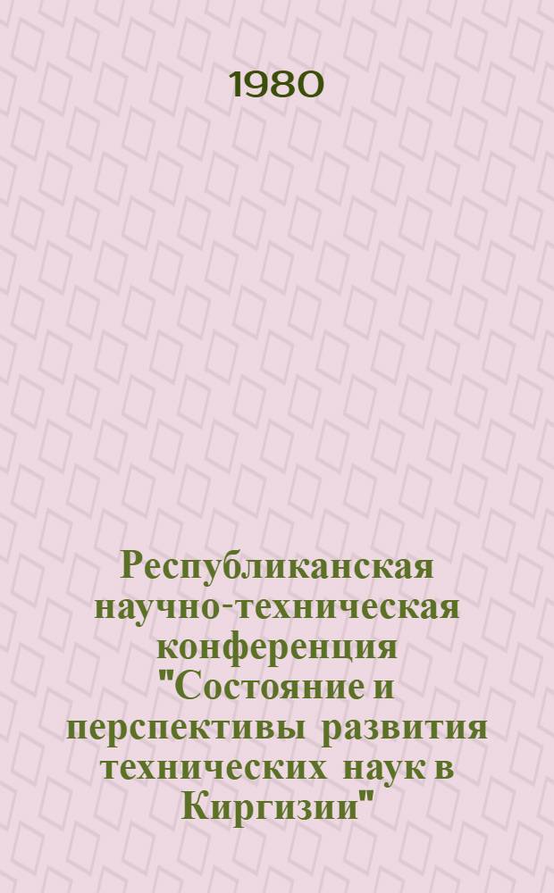Республиканская научно-техническая конференция "Состояние и перспективы развития технических наук в Киргизии" : Тез. докл