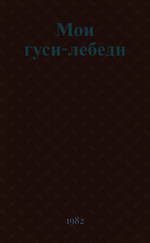 Мои гуси-лебеди : Рассказы о детстве : Для сред. и ст. возраста