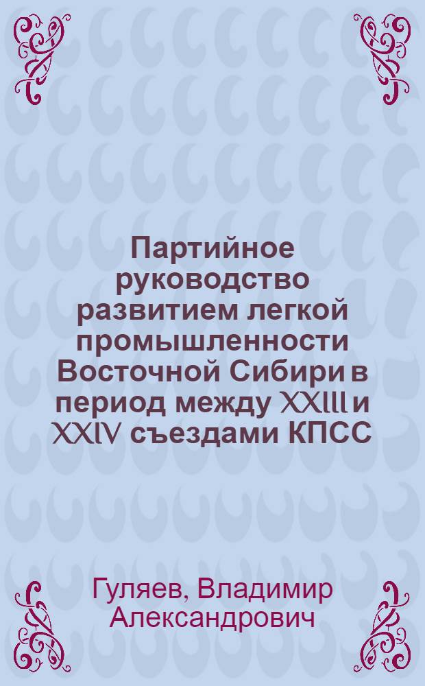 Партийное руководство развитием легкой промышленности Восточной Сибири в период между XXIII и XXIV съездами КПСС : Автореф. дис. на соиск. учен. степ. канд. ист. наук : (07.00.01)