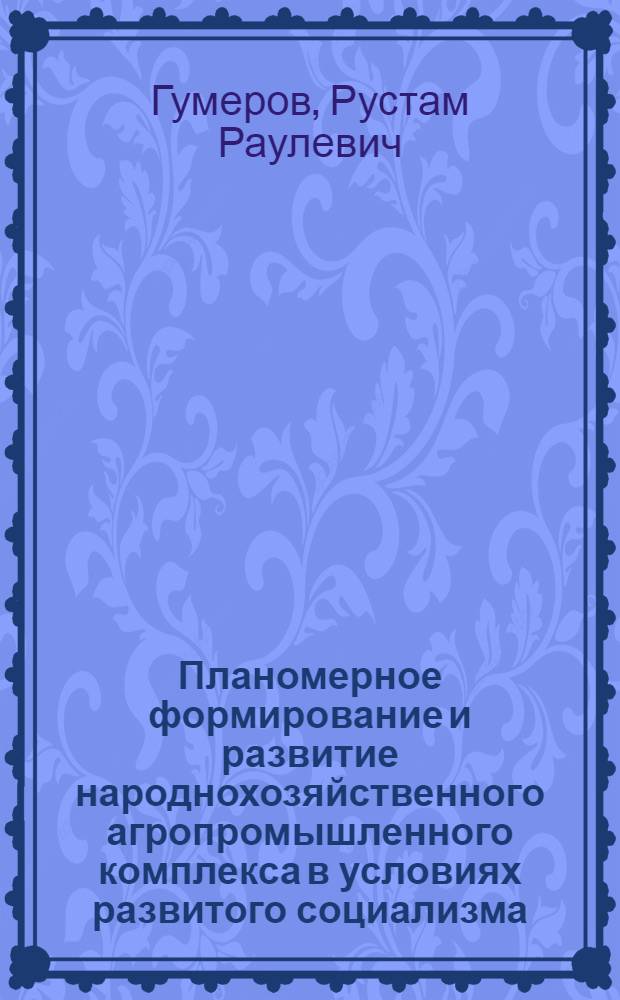 Планомерное формирование и развитие народнохозяйственного агропромышленного комплекса в условиях развитого социализма : Автореф. дис. на соиск. учен. степ. канд. экон. наук : (08.00.01)