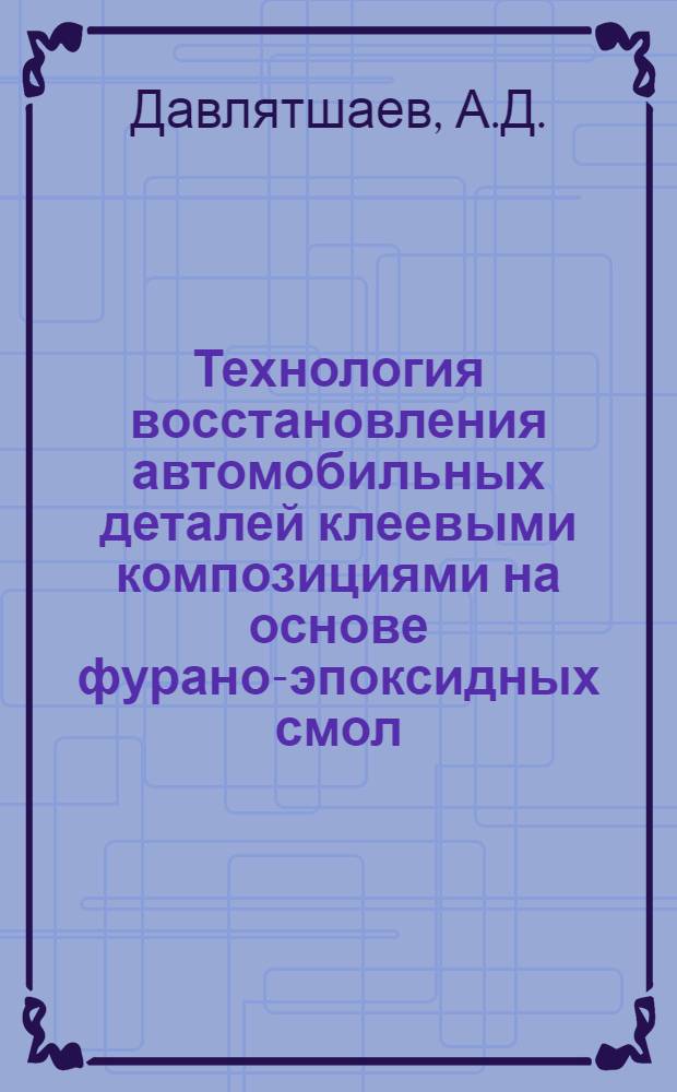 Технология восстановления автомобильных деталей клеевыми композициями на основе фурано-эпоксидных смол : (Учеб. пособие)