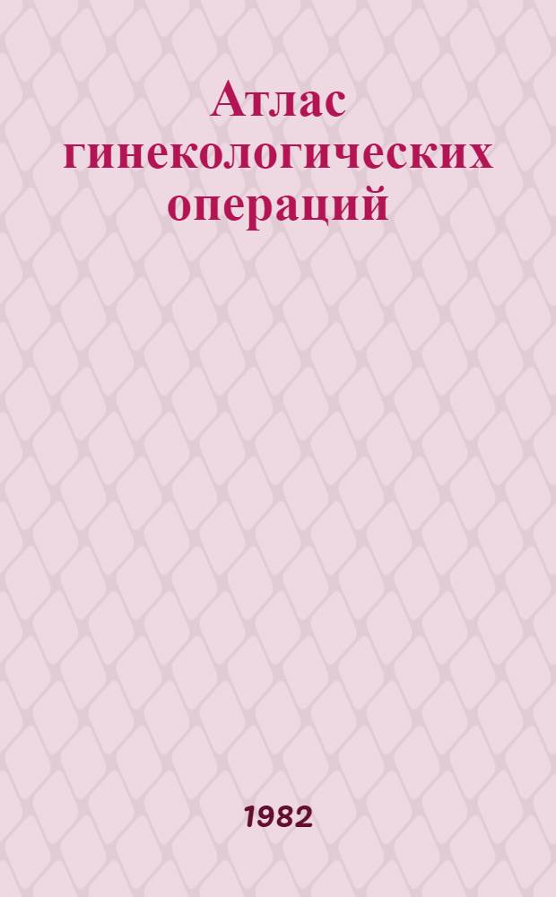Атлас гинекологических операций = Atlas of gynecologic operations