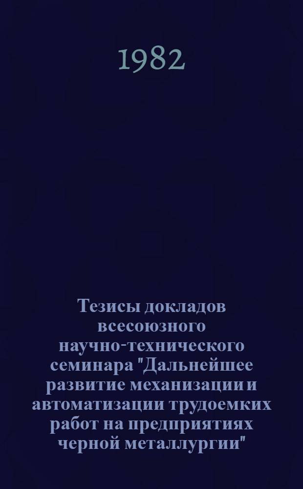 Тезисы докладов всесоюзного научно-технического семинара "Дальнейшее развитие механизации и автоматизации трудоемких работ на предприятиях черной металлургии" (г. Тула, сент. 1982 г.)