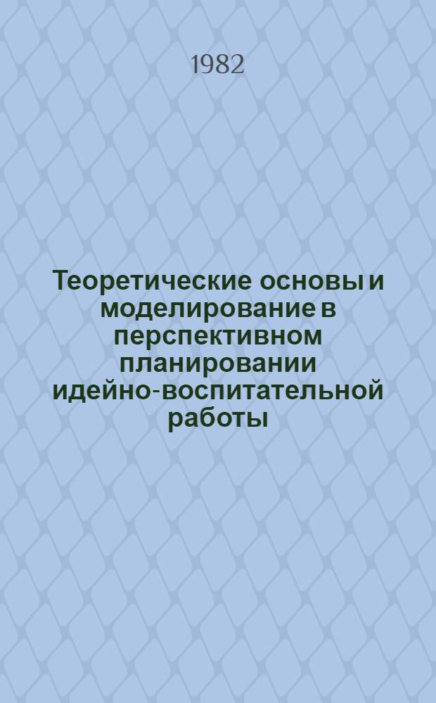 Теоретические основы и моделирование в перспективном планировании идейно-воспитательной работы : Автореф. дис. на соиск. учен. степ. канд. филос. наук : (09.00.02)
