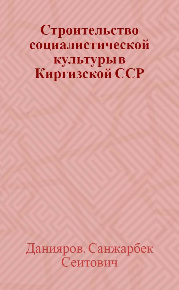Строительство социалистической культуры в Киргизской ССР (1928-1940 гг.) : Автореф. дис. на соиск. учен. степ. д-ра ист. наук : (07.00.02)