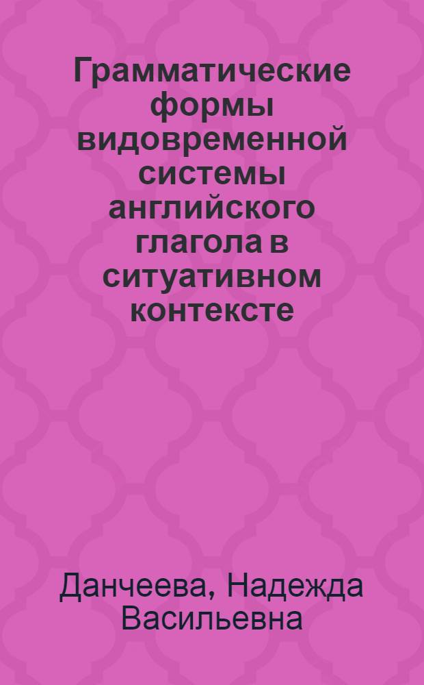 Грамматические формы видовременной системы английского глагола в ситуативном контексте : Автореф. дис. на соиск. учен. степ. канд. филол. наук : (10.02.04)
