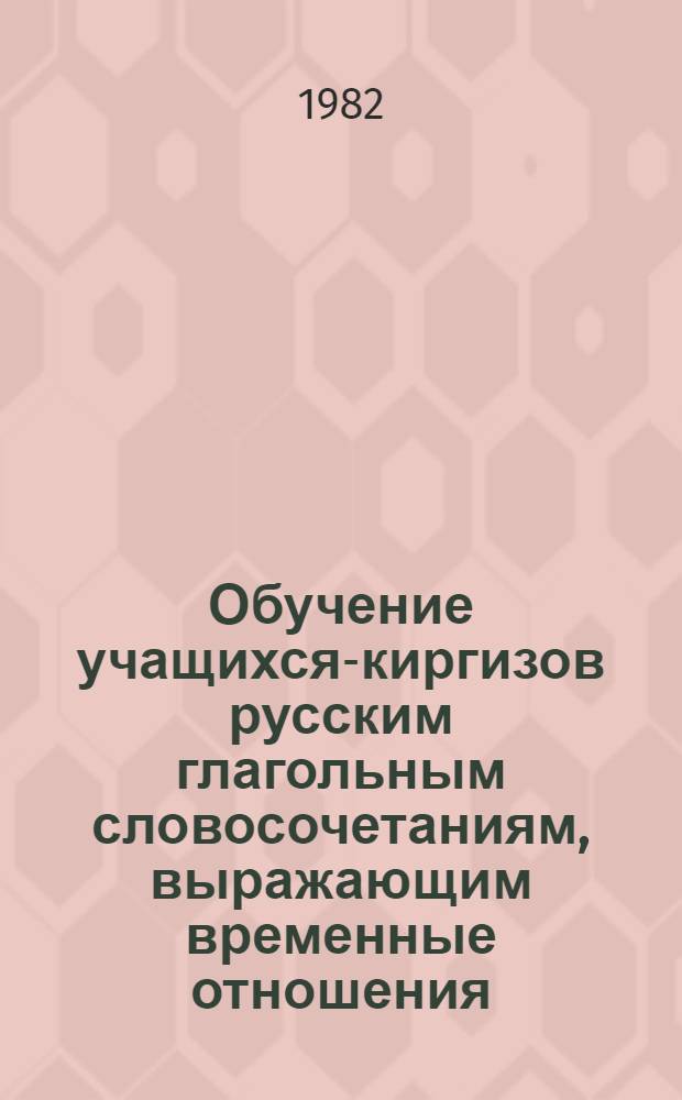 Обучение учащихся-киргизов русским глагольным словосочетаниям, выражающим временные отношения : Автореф. дис. на соиск. учен. степ. канд. пед. наук : (13.00.02)
