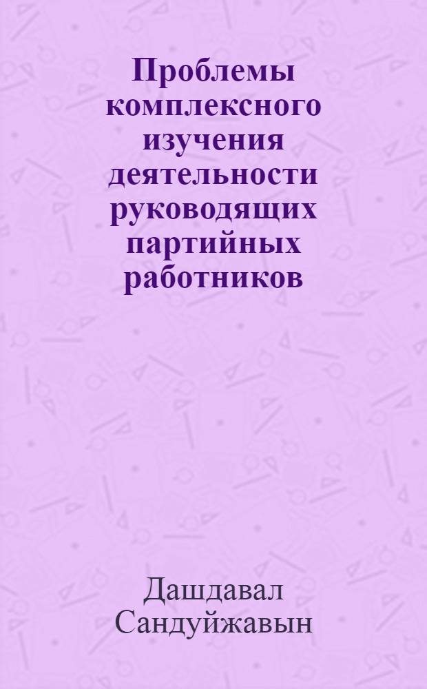 Проблемы комплексного изучения деятельности руководящих партийных работников : Опыт социол. исслед. : (На материалах МНР) : Автореф. дис. на соиск. учен. степ. к. филос. н