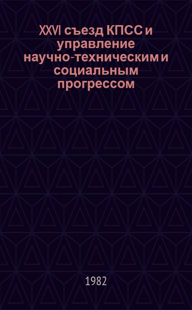 XXVI съезд КПСС и управление научно-техническим и социальным прогрессом : Тез. обл. науч.-практ. конф., дек. 1982 г