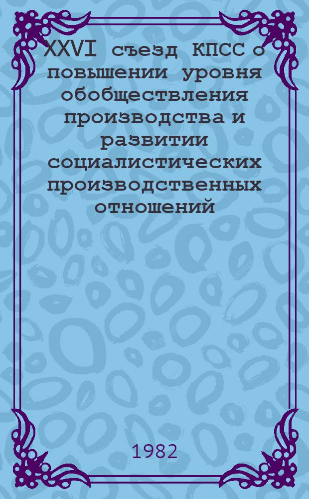 XXVI съезд КПСС о повышении уровня обобществления производства и развитии социалистических производственных отношений : Сб. статей