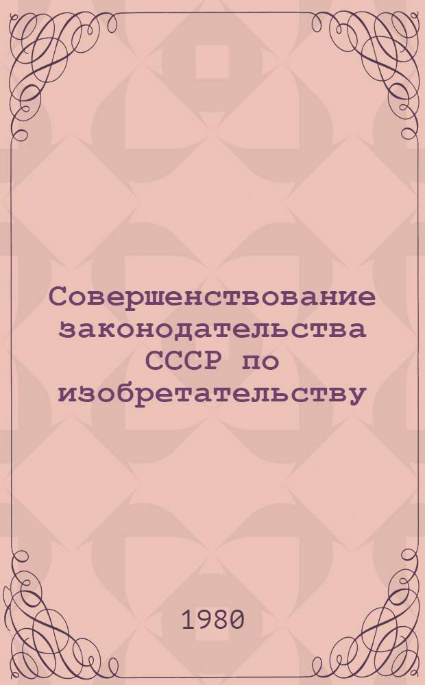 Совершенствование законодательства СССР по изобретательству : Сб. докл. и сообщ. науч.-практ. конф., Москва, март 1980 г