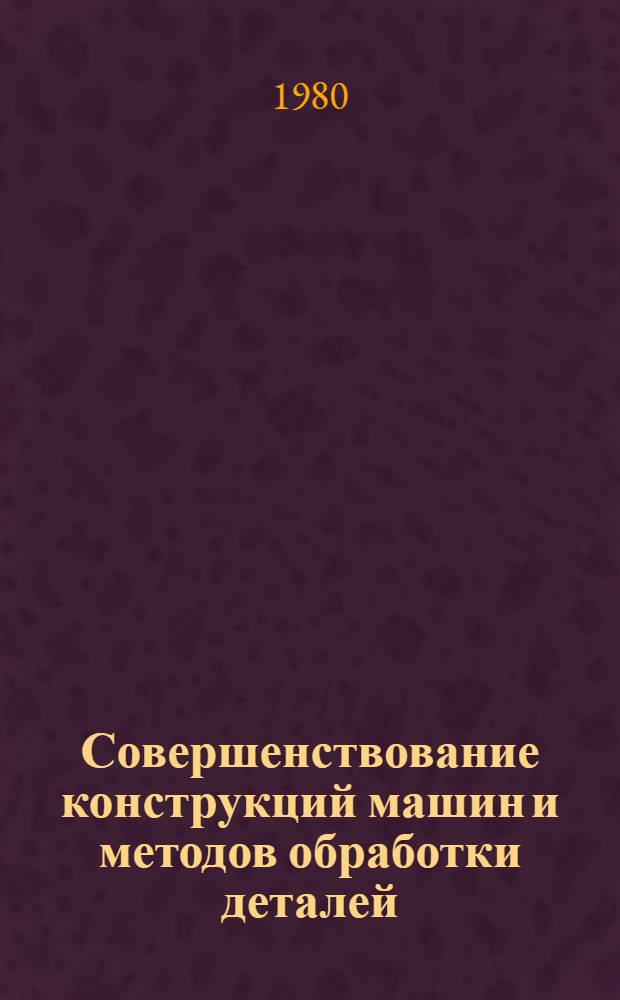 Совершенствование конструкций машин и методов обработки деталей : Сб. статей