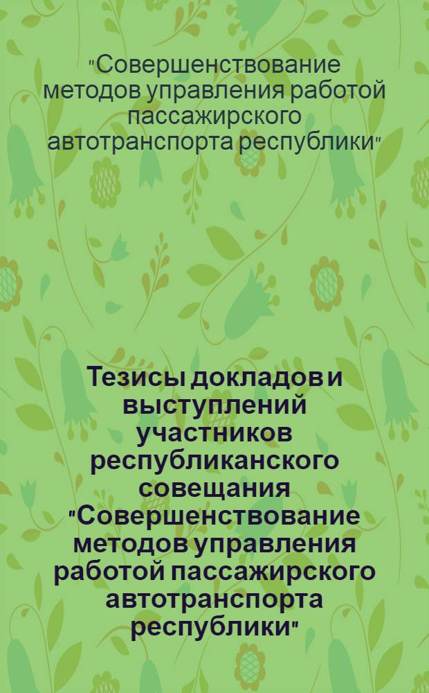 Тезисы докладов и выступлений участников республиканского совещания "Совершенствование методов управления работой пассажирского автотранспорта республики", 26-27 августа 1980 г.