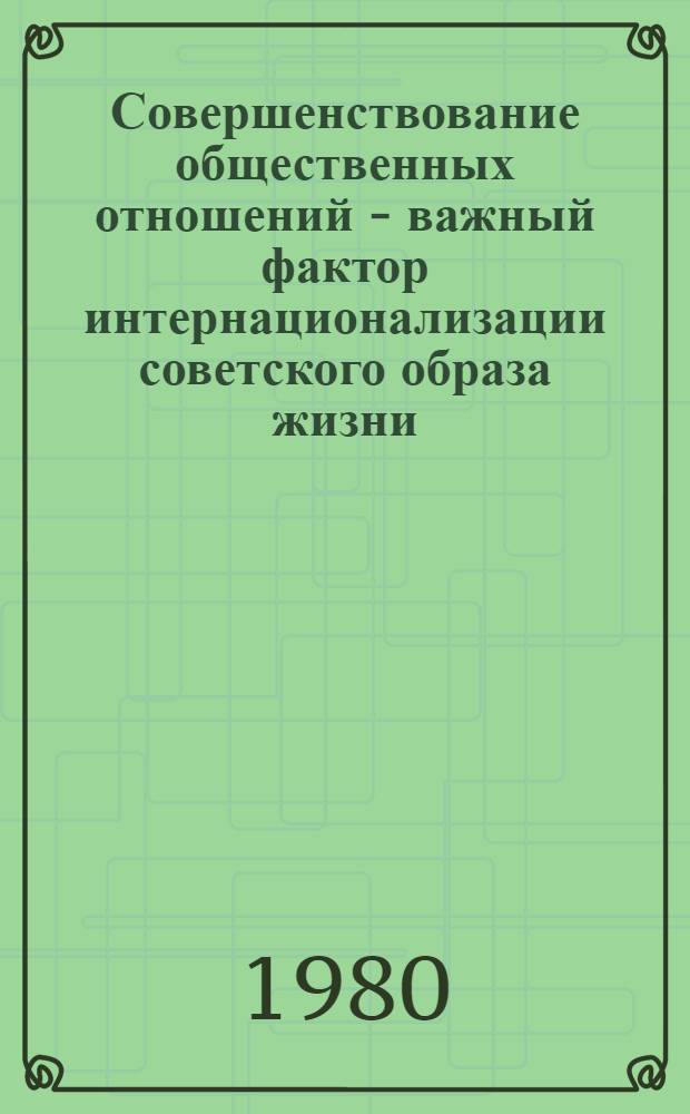 Совершенствование общественных отношений - важный фактор интернационализации советского образа жизни : Материалы к всесоюз. науч.-теорет. конф. "Интерн. и нац. в образе жизни сов. народа"