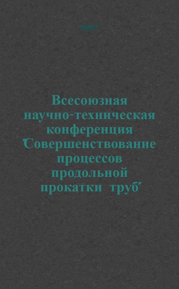 Всесоюзная научно-техническая конференция "Совершенствование процессов продольной прокатки труб" : (Тезисы докл.)
