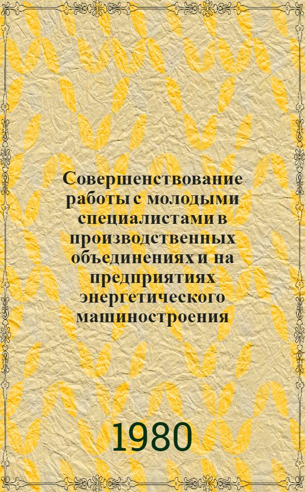 Совершенствование работы с молодыми специалистами в производственных объединениях и на предприятиях энергетического машиностроения : (Метод. рекомендации)