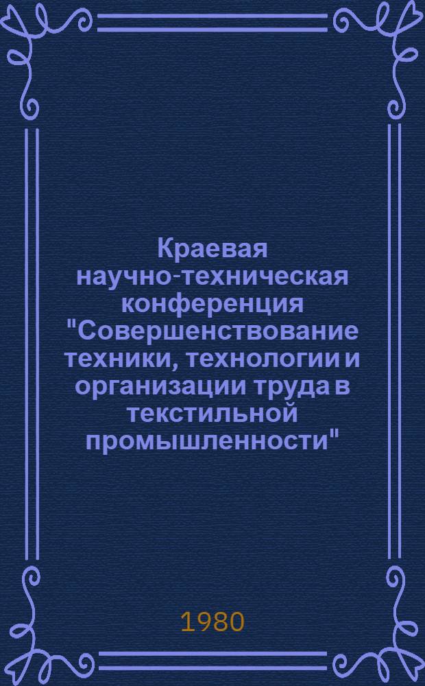 Краевая научно-техническая конференция "Совершенствование техники, технологии и организации труда в текстильной промышленности" : Тез. докл