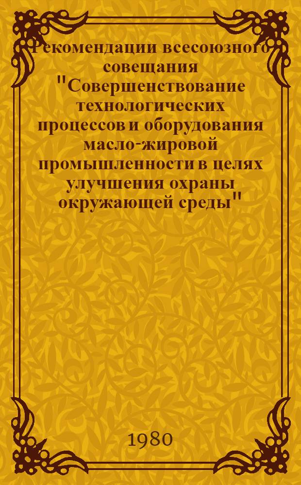 Рекомендации всесоюзного совещания "Совершенствование технологических процессов и оборудования масло-жировой промышленности в целях улучшения охраны окружающей среды" (г. Кропоткин, 17-18 октября 1979 г.)
