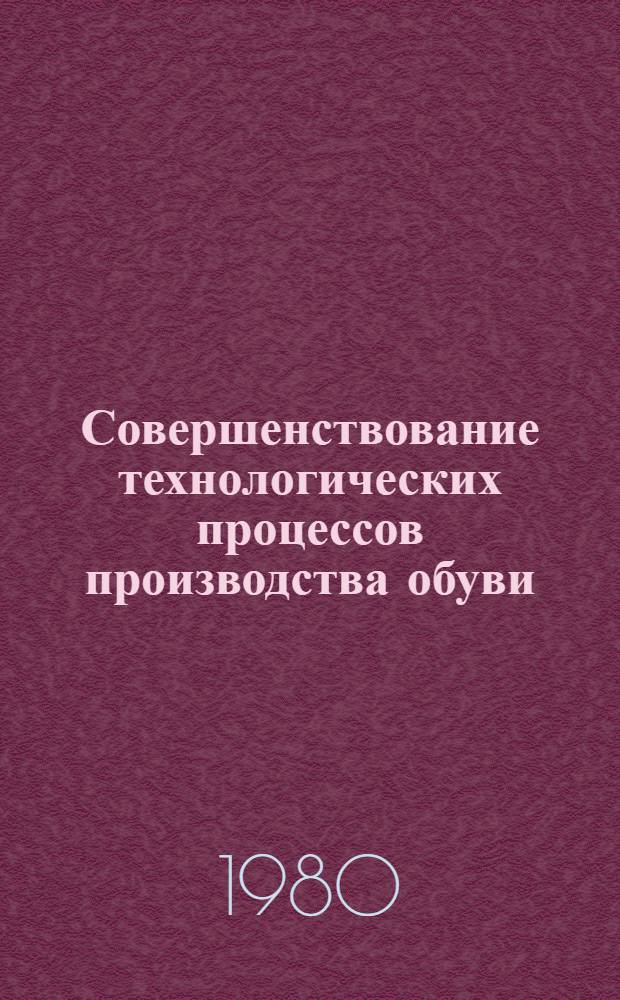 Совершенствование технологических процессов производства обуви : Тез. докл. конф. 1980 г. "Автоматизация и механизация произв. процессов и упр." (4-8 февр. 1980 г.)