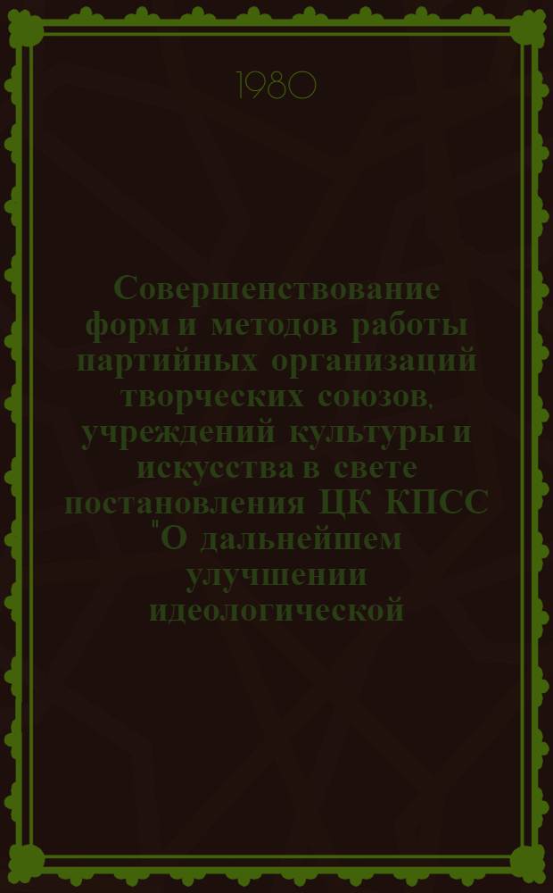 Совершенствование форм и методов работы партийных организаций творческих союзов, учреждений культуры и искусства в свете постановления ЦК КПСС "О дальнейшем улучшении идеологической, политико-воспитательной работы" и требований, вытекающих из речи товарища Л.И. Брежнева перед избирателями Бауманского округа города Москвы : Метод. материалы в помощь работникам учреждений культуры и искусства