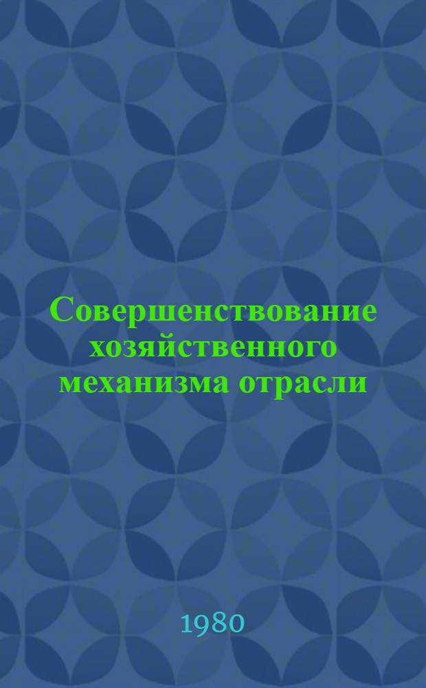 Совершенствование хозяйственного механизма отрасли : (Постановление ЦК КПСС и Совета Министров СССР от 12 июля 1979 г. № 695 "Об улучшении планир. и усилении воздействия хоз. механизма на повышение эффективности пр-ва и качества работы") : Сб. статей