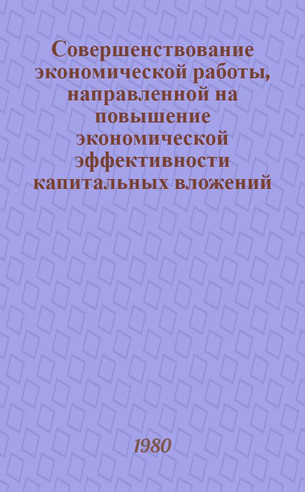 Совершенствование экономической работы, направленной на повышение экономической эффективности капитальных вложений : Тез. докл. науч.-практ. конф., Киев, 25-26 июня 1980 г.