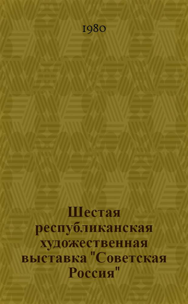 Шестая республиканская художественная выставка "Советская Россия" : Живопись, монум. искусство, графика, плакат, скульптура, декорац. искусство театра и кино, декор.-прикл. искусство, нар. искусство : Каталог