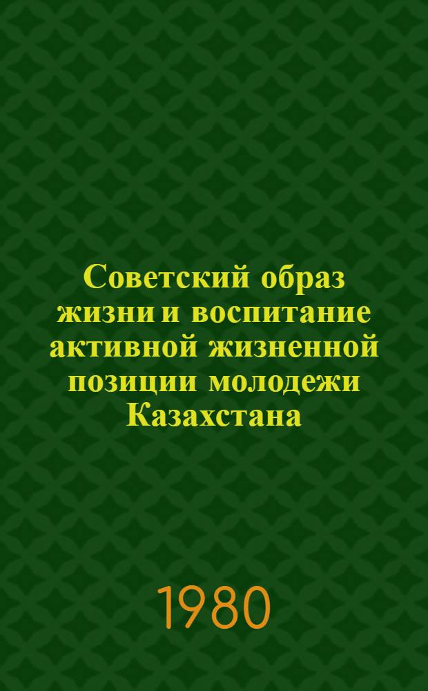 Советский образ жизни и воспитание активной жизненной позиции молодежи Казахстана : Темат. сб. науч. тр. профес.-преподават. состава и аспирантов вузов М-ва просвещения КазССР