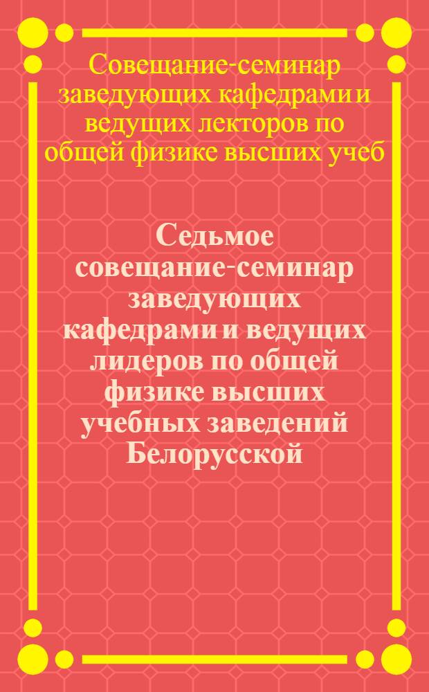 Седьмое совещание-семинар заведующих кафедрами и ведущих лидеров по общей физике высших учебных заведений Белорусской, Литовской, Латвийской, Эстонской ССР и Калининградской области РСФСР, 29 января - 1 февраля 1980 г. : Отчет о выполнении рекомендаций шестого совещания-семинара. Решение седьмого совещания-семинара. Рекомендации по орг. следующего совещания-семинара