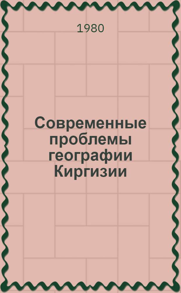 Современные проблемы географии Киргизии : Материалы симпоз. "География в Киргизии" VII съезда Геогр. о-ва СССР, 22-27 сент. 1980 г., Фрунзе