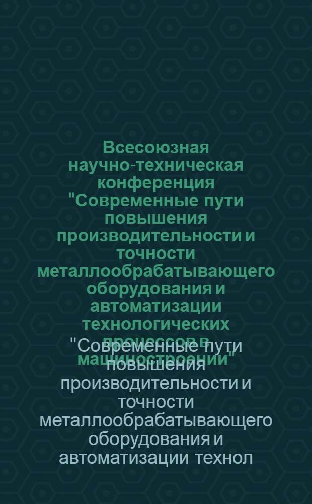 Всесоюзная научно-техническая конференция "Современные пути повышения производительности и точности металлообрабатывающего оборудования и автоматизации технологических процессов в машиностроении" : 3 Секция "Обраб. металлов давлением и высокопроизводит. кузнеч.-прессовое и литейн. оборуд." : Тезисы докл