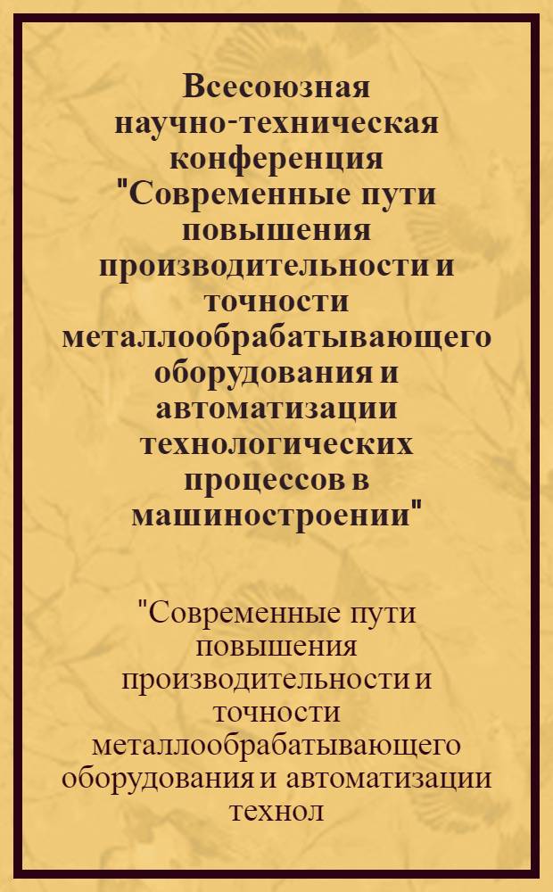 Всесоюзная научно-техническая конференция "Современные пути повышения производительности и точности металлообрабатывающего оборудования и автоматизации технологических процессов в машиностроении" : 5 (Секция "Технология машиностроения) : Тезисы докл