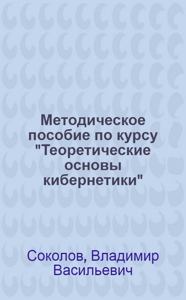 Методическое пособие по курсу "Теоретические основы кибернетики" : Для спец. 0606 "Автоматика и телемеханика"
