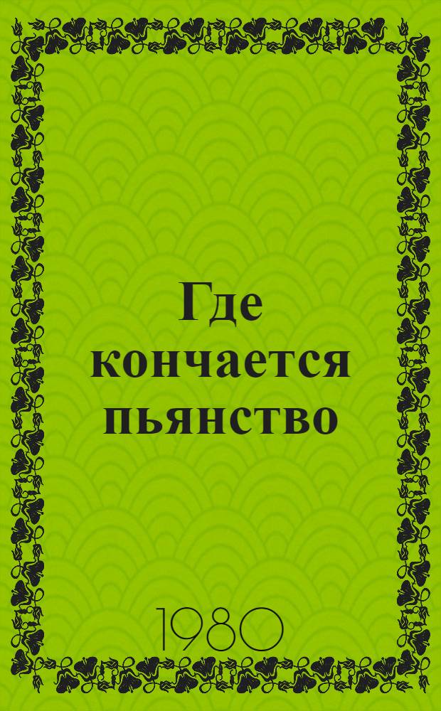 Где кончается пьянство : В помощь комис. предприятий и учреждений по борьбе с пьянством