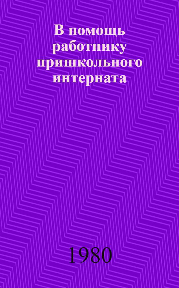 В помощь работнику пришкольного интерната : Нормат. и инструкт. докум. по орг. работы в интернате при нач., восьмилет. и сред. школе