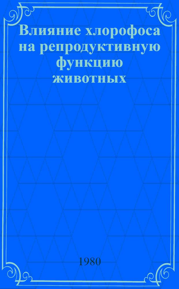 Влияние хлорофоса на репродуктивную функцию животных : (Эксперим. исслед.) : Автореф. дис. на соиск. учен. степ. канд. вет. наук : (16.00.04)