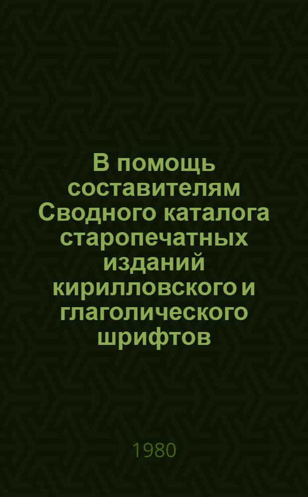 В помощь составителям Сводного каталога старопечатных изданий кирилловского и глаголического шрифтов : Материалы Междунар. совещ. специалистов НРБ, ПНР, СССР и ЧССР по работе над Свод. каталогом