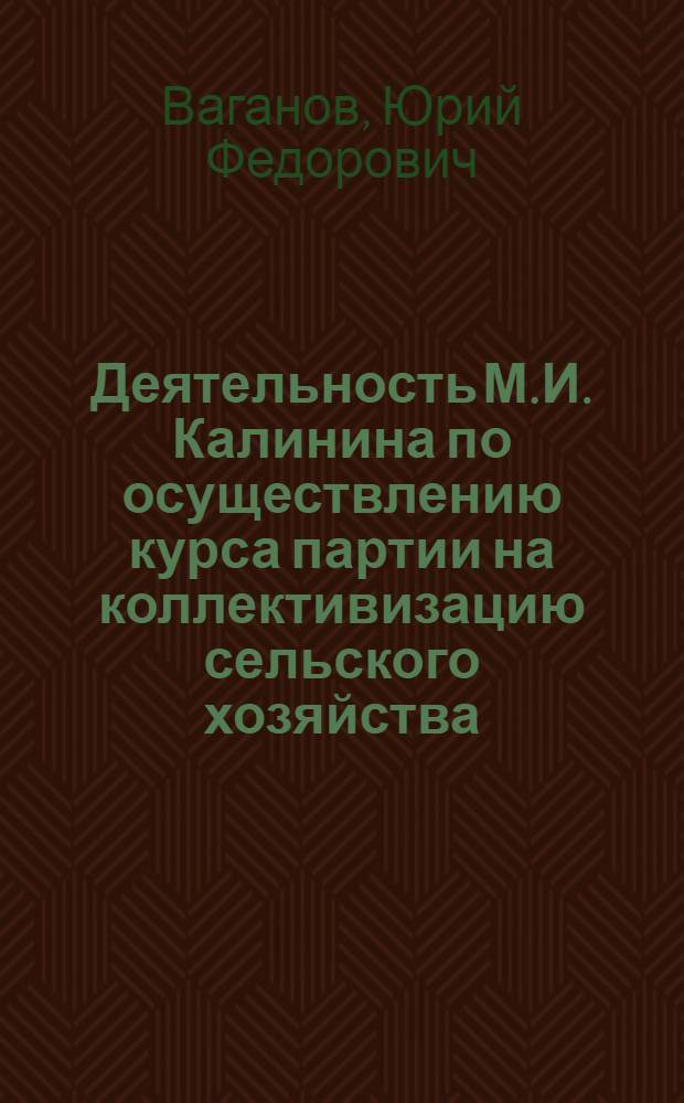 Деятельность М.И. Калинина по осуществлению курса партии на коллективизацию сельского хозяйства (1928-1933 гг.) : Автореф. дис. на соиск. учен. степ. к. и. н