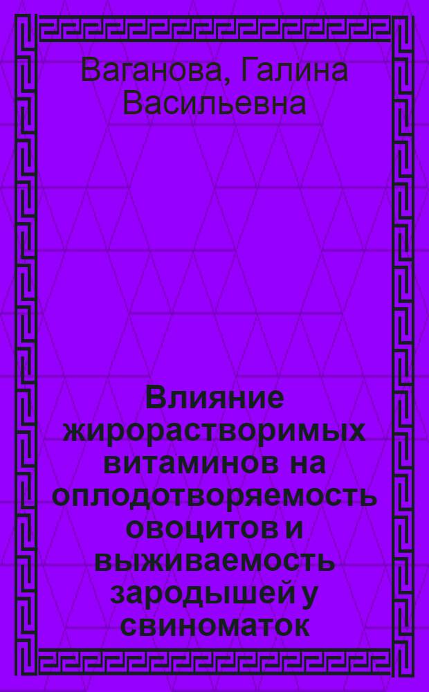 Влияние жирорастворимых витаминов на оплодотворяемость овоцитов и выживаемость зародышей у свиноматок : Автореф. дис. на соиск. учен. степ. к. б. н