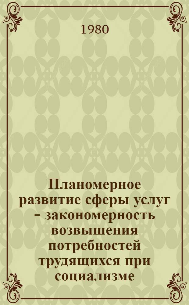 Планомерное развитие сферы услуг - закономерность возвышения потребностей трудящихся при социализме : Автореф. дис. на соиск. учен. степ. канд. экон. наук : (08.00.01)