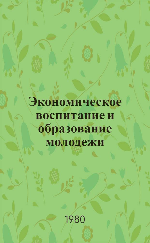 Экономическое воспитание и образование молодежи : (Школа, ПТУ, техникум) : Библиогр. указ. лит. за 1972-1977 гг
